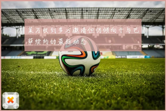 莱万收到多方邀请但仍倾向于与巴萨续约的最新动态