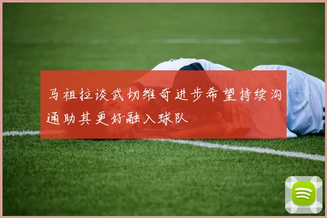 马祖拉谈武切维奇进步希望持续沟通助其更好融入球队