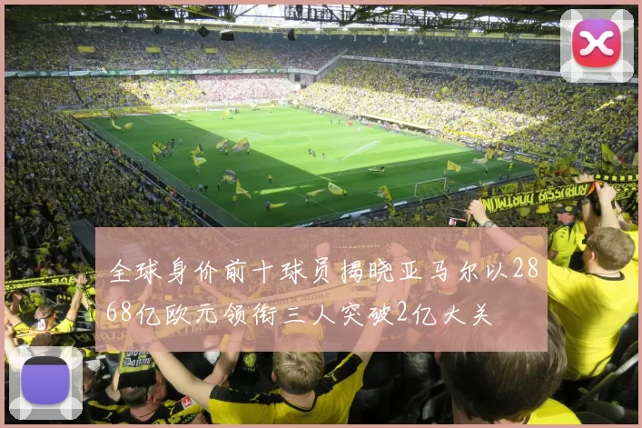 全球身价前十球员揭晓亚马尔以2868亿欧元领衔三人突破2亿大关