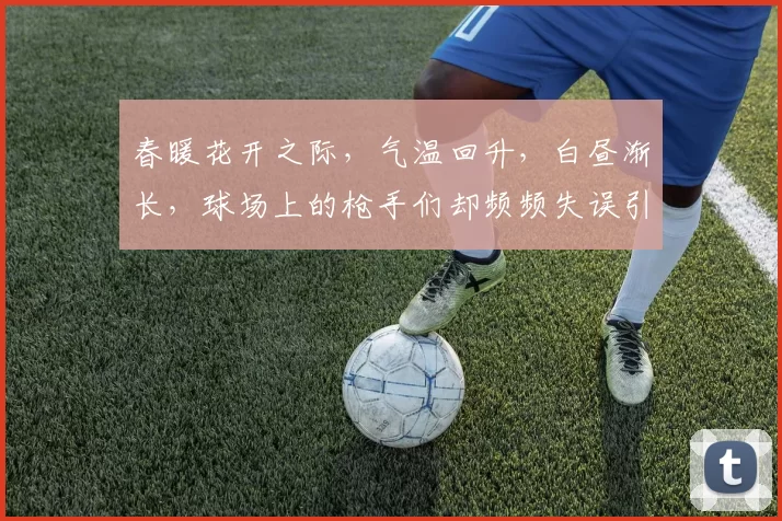 春暖花开之际，气温回升，白昼渐长，球场上的枪手们却频频失误引发热议