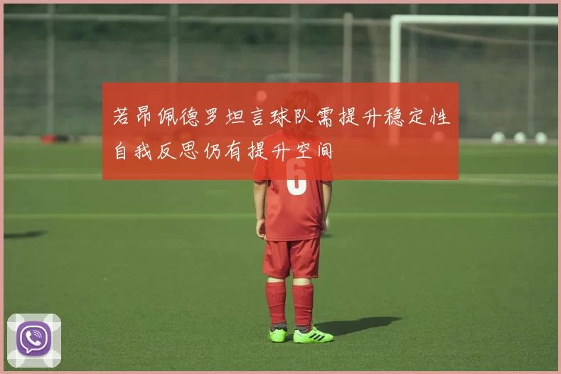 若昂佩德罗坦言球队需提升稳定性自我反思仍有提升空间