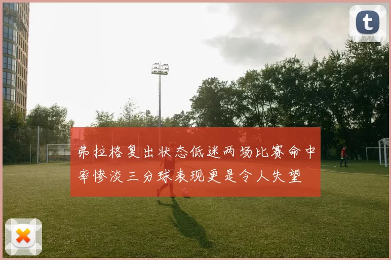 弗拉格复出状态低迷两场比赛命中率惨淡三分球表现更是令人失望