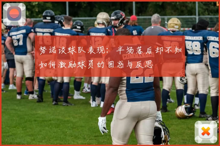 努诺谈球队表现：半场落后却不知如何激励球员的困惑与反思