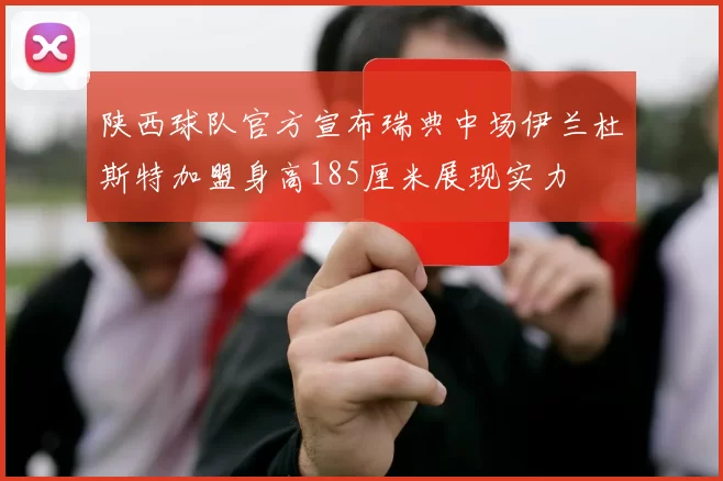 陕西球队官方宣布瑞典中场伊兰杜斯特加盟身高185厘米展现实力