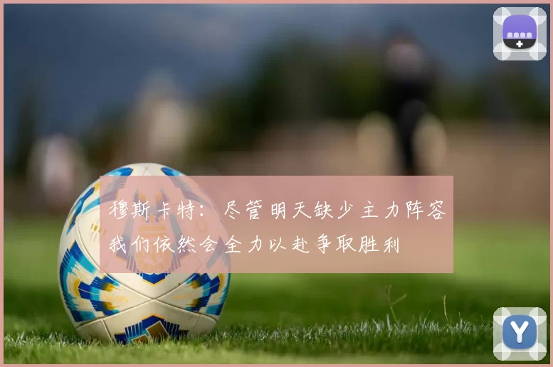 穆斯卡特：尽管明天缺少主力阵容我们依然会全力以赴争取胜利