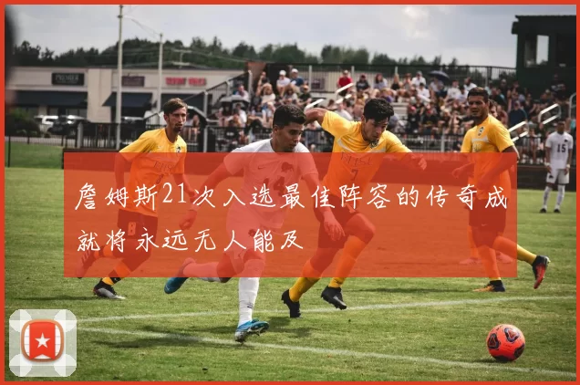 詹姆斯21次入选最佳阵容的传奇成就将永远无人能及