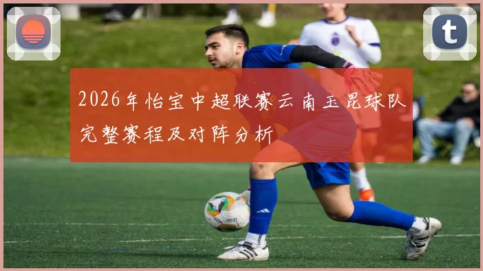 2026年怡宝中超联赛云南玉昆球队完整赛程及对阵分析
