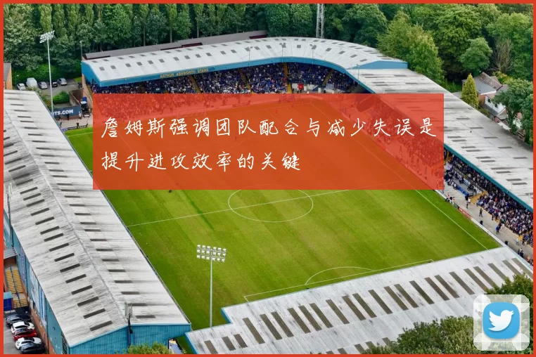 詹姆斯强调团队配合与减少失误是提升进攻效率的关键