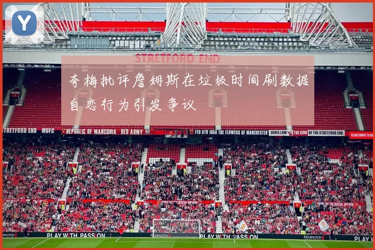 夸梅批评詹姆斯在垃圾时间刷数据自恋行为引发争议