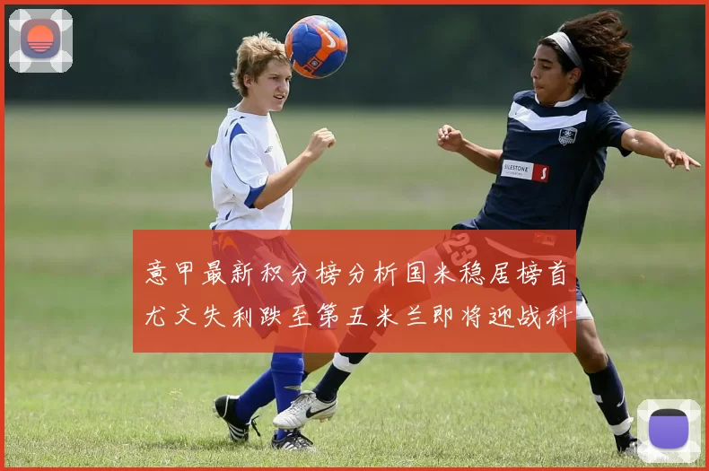 意甲最新积分榜分析国米稳居榜首尤文失利跌至第五米兰即将迎战科莫