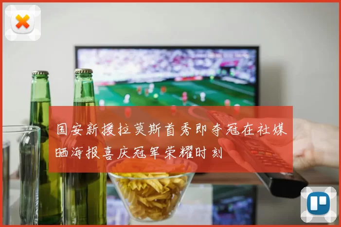 国安新援拉莫斯首秀即夺冠在社媒晒海报喜庆冠军荣耀时刻
