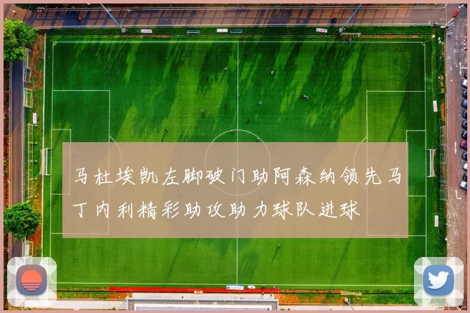 马杜埃凯左脚破门助阿森纳领先马丁内利精彩助攻助力球队进球