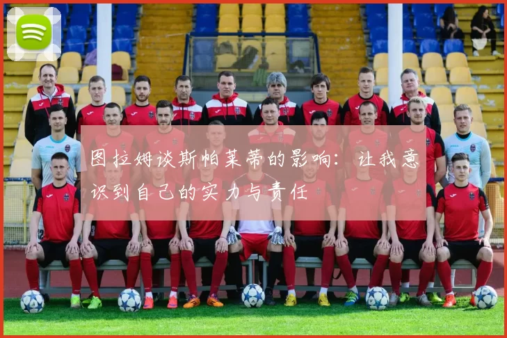 图拉姆谈斯帕莱蒂的影响：让我意识到自己的实力与责任