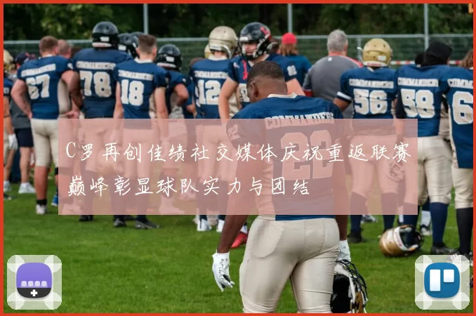C罗再创佳绩社交媒体庆祝重返联赛巅峰彰显球队实力与团结