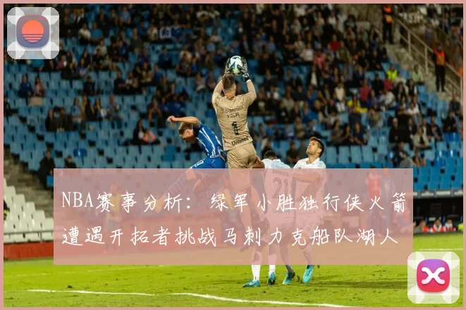 NBA赛事分析：绿军小胜独行侠火箭遭遇开拓者挑战马刺力克船队湖人击败步行者