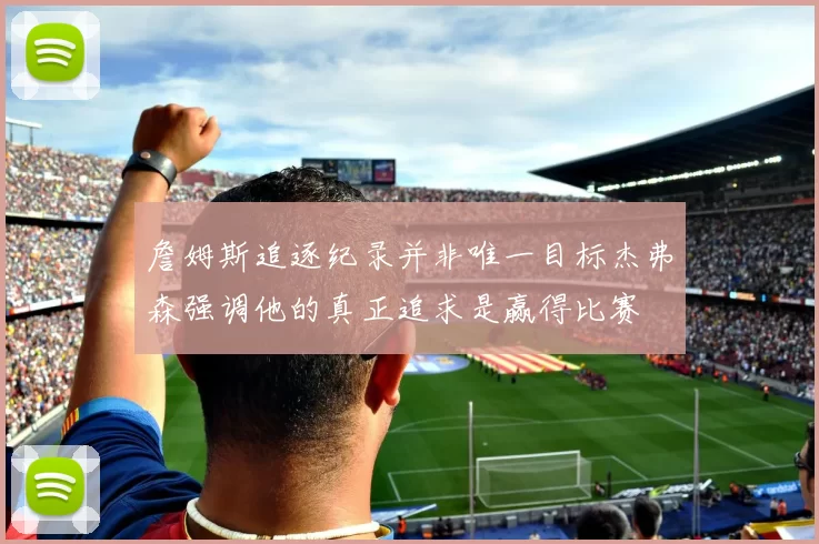詹姆斯追逐纪录并非唯一目标杰弗森强调他的真正追求是赢得比赛