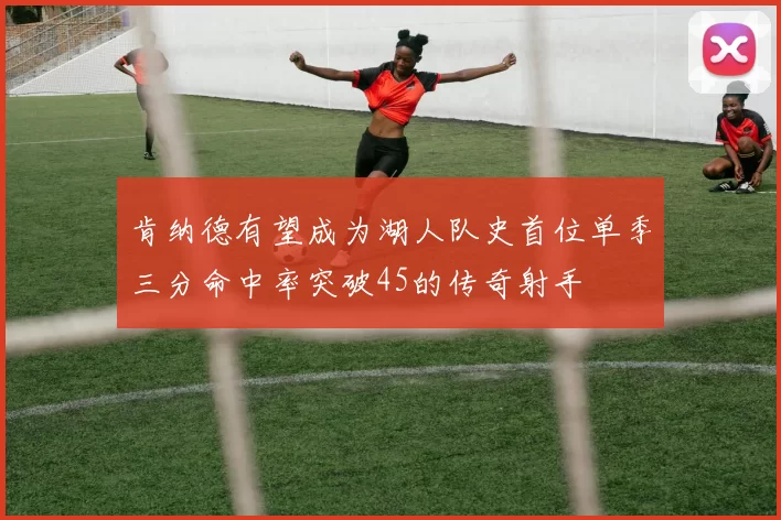 肯纳德有望成为湖人队史首位单季三分命中率突破45的传奇射手