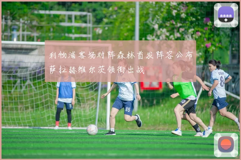 利物浦客场对阵森林首发阵容公布萨拉赫维尔茨领衔出战