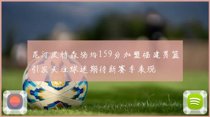 昆汀皮特森场均159分加盟福建男篮引发关注球迷期待新赛季表现