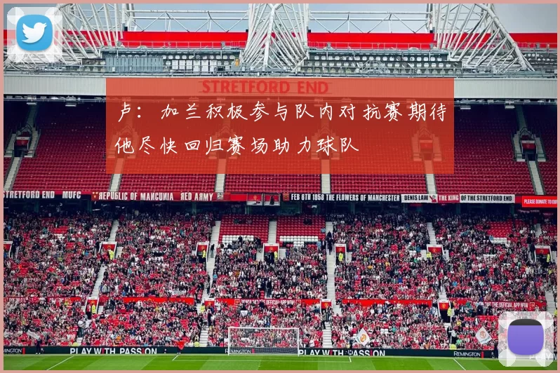 卢：加兰积极参与队内对抗赛期待他尽快回归赛场助力球队