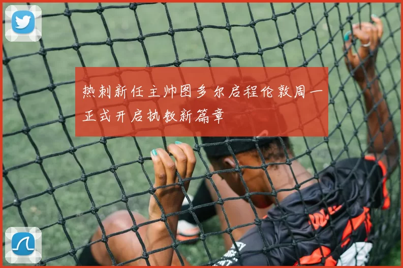 热刺新任主帅图多尔启程伦敦周一正式开启执教新篇章