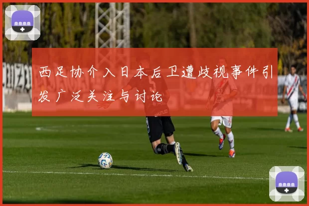 西足协介入日本后卫遭歧视事件引发广泛关注与讨论