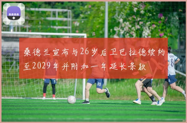 桑德兰宣布与26岁后卫巴拉德续约至2029年并附加一年延长条款