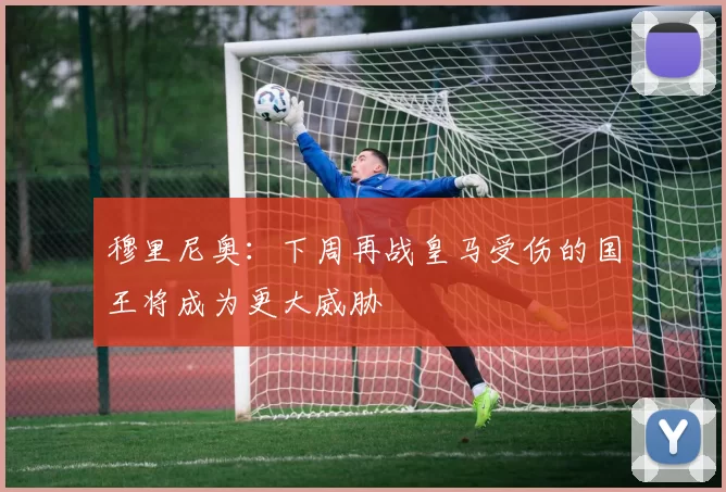 穆里尼奥：下周再战皇马受伤的国王将成为更大威胁