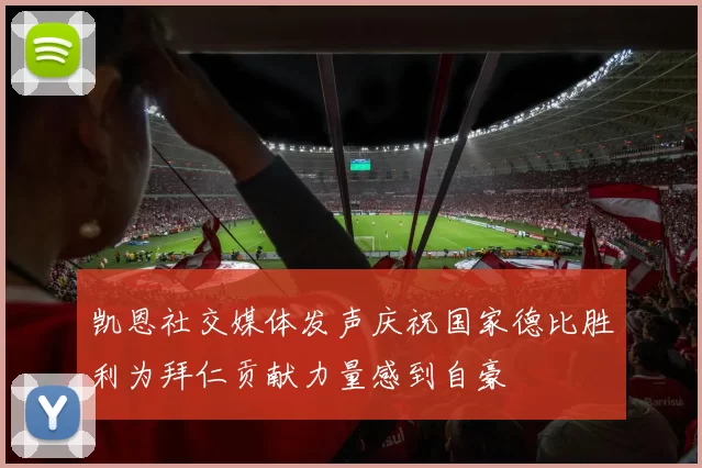 凯恩社交媒体发声庆祝国家德比胜利为拜仁贡献力量感到自豪