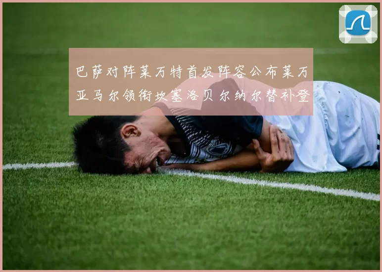 巴萨对阵莱万特首发阵容公布莱万亚马尔领衔坎塞洛贝尔纳尔替补登场