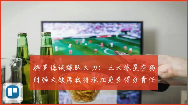 施罗德谈球队火力：三大球星在场时强大缺席我将承担更多得分责任
