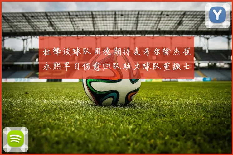 杜锋谈球队困境期待麦考尔徐杰崔永熙早日伤愈归队助力球队重振士气