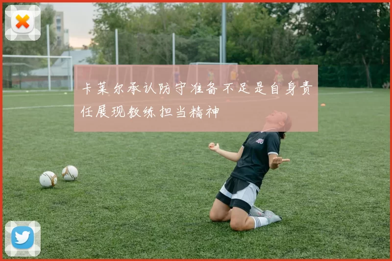 卡莱尔承认防守准备不足是自身责任展现教练担当精神