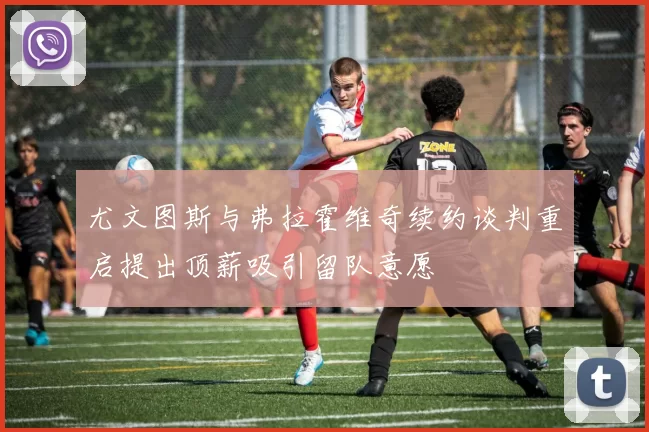 尤文图斯与弗拉霍维奇续约谈判重启提出顶薪吸引留队意愿