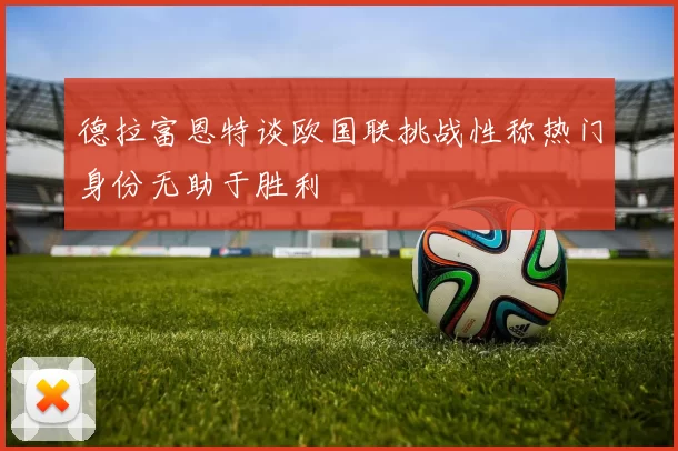 德拉富恩特谈欧国联挑战性称热门身份无助于胜利